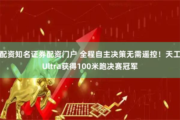 配资知名证券配资门户 全程自主决策无需遥控！天工Ultra获得100米跑决赛冠军
