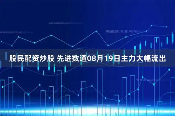 股民配资炒股 先进数通08月19日主力大幅流出