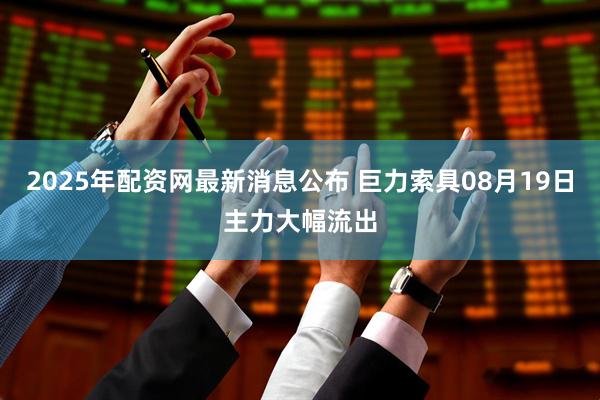 2025年配资网最新消息公布 巨力索具08月19日主力大幅流出