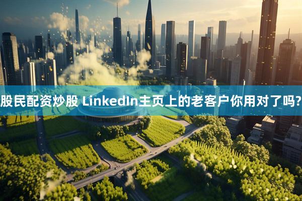 股民配资炒股 LinkedIn主页上的老客户你用对了吗?