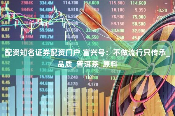 配资知名证券配资门户 富兴号：不做流行只传承_品质_普洱茶_原料