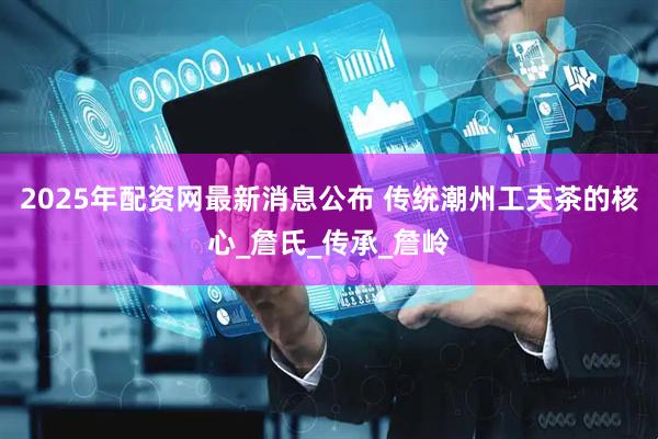 2025年配资网最新消息公布 传统潮州工夫茶的核心_詹氏_传承_詹岭