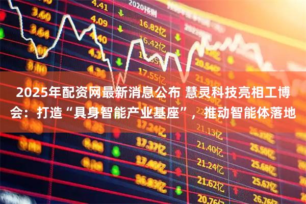 2025年配资网最新消息公布 慧灵科技亮相工博会：打造“具身智能产业基座”，推动智能体落地