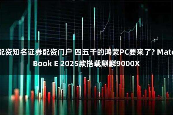 配资知名证券配资门户 四五千的鸿蒙PC要来了? MateBook E 2025款搭载麒麟9000X