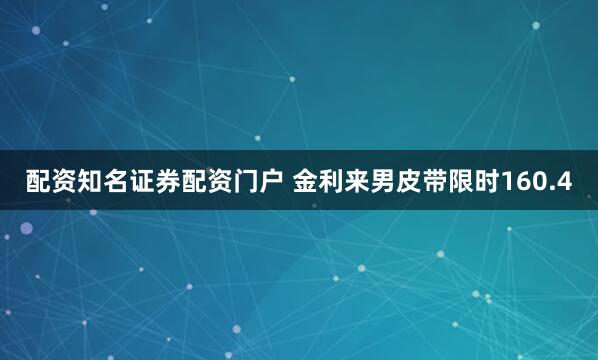 配资知名证券配资门户 金利来男皮带限时160.4