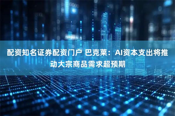 配资知名证券配资门户 巴克莱:AI资本支出将推动大宗商品需求超预期