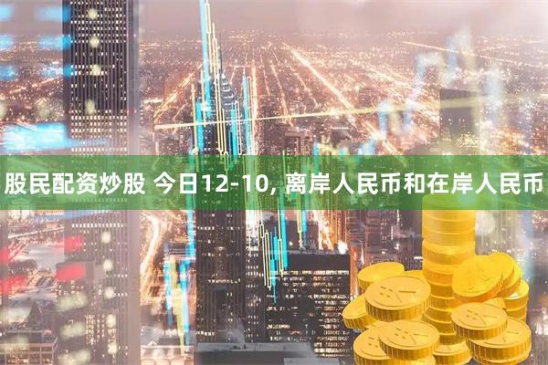 股民配资炒股 今日12-10, 离岸人民币和在岸人民币