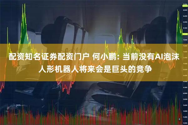 配资知名证券配资门户 何小鹏: 当前没有AI泡沫 人形机器人将来会是巨头的竞争