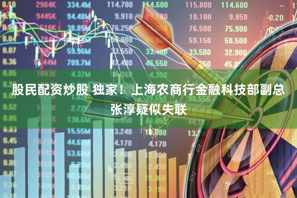 股民配资炒股 独家!上海农商行金融科技部副总张淳疑似失联