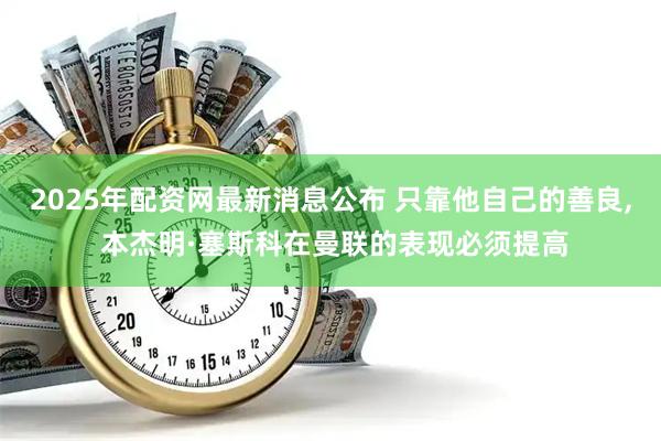 2025年配资网最新消息公布 只靠他自己的善良, 本杰明·塞斯科在曼联的表现必须提高