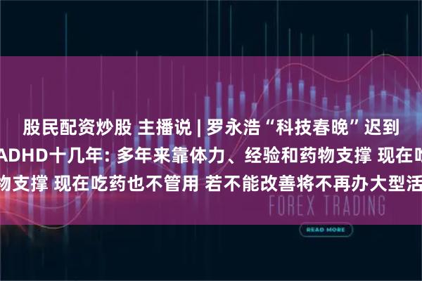 股民配资炒股 主播说 | 罗永浩“科技春晚”迟到40分钟后 深夜自曝患ADHD十几年: 多年来靠体力、经验和药物支撑 现在吃药也不管用 若不能改善将不再办大型活动 避免害人害己