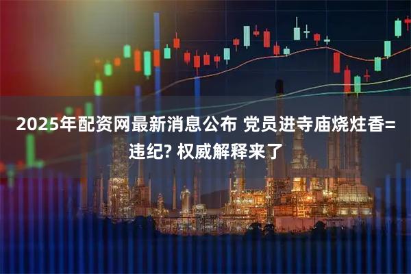 2025年配资网最新消息公布 党员进寺庙烧炷香=违纪? 权威解释来了