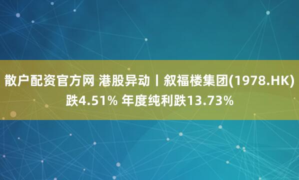 散户配资官方网 港股异动丨叙福楼集团(1978.HK)跌4.51% 年度纯利跌13.73%