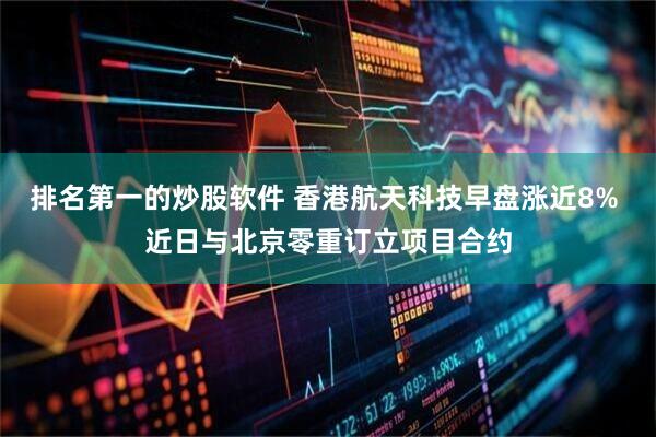 排名第一的炒股软件 香港航天科技早盘涨近8% 近日与北京零重订立项目合约
