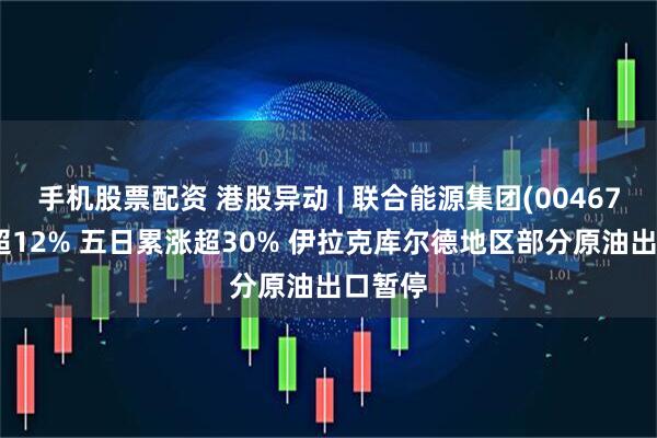 手机股票配资 港股异动 | 联合能源集团(00467)再涨超12% 五日累涨超30% 伊拉克库尔德地区部分原油出口暂停
