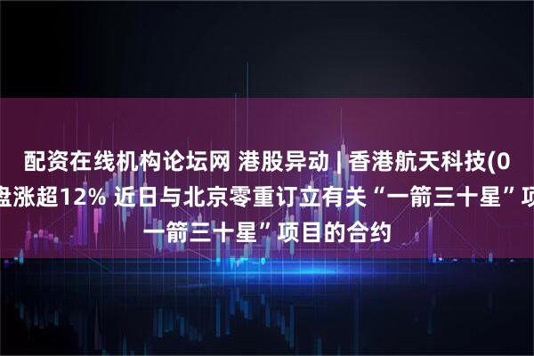 配资在线机构论坛网 港股异动 | 香港航天科技(01725)早盘涨超12% 近日与北京零重订立有关“一箭三十星”项目的合约
