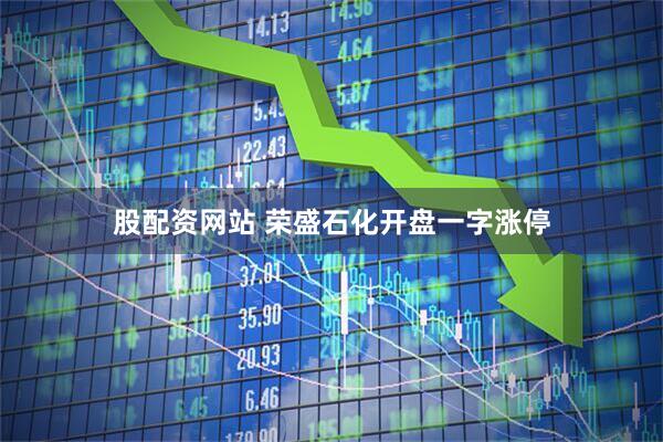 股配资网站 荣盛石化开盘一字涨停
