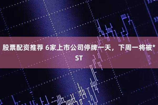 股票配资推荐 6家上市公司停牌一天，下周一将被*ST