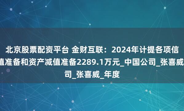 北京股票配资平台 金财互联：2024年计提各项信用减值准备和资产减值准备2289.1万元_中国公司_张喜威_年度