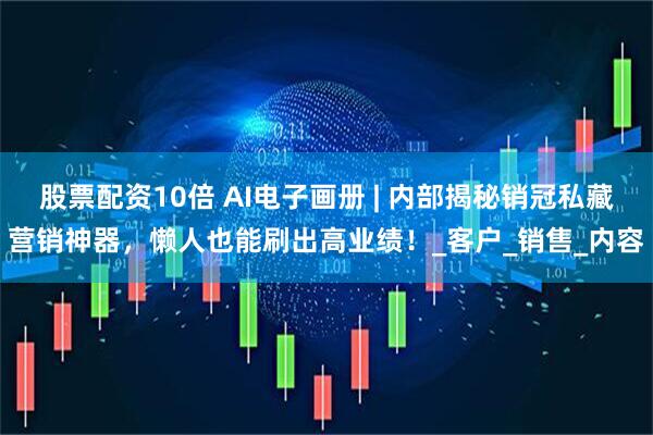 股票配资10倍 AI电子画册 | 内部揭秘销冠私藏营销神器，懒人也能刷出高业绩！_客户_销售_内容