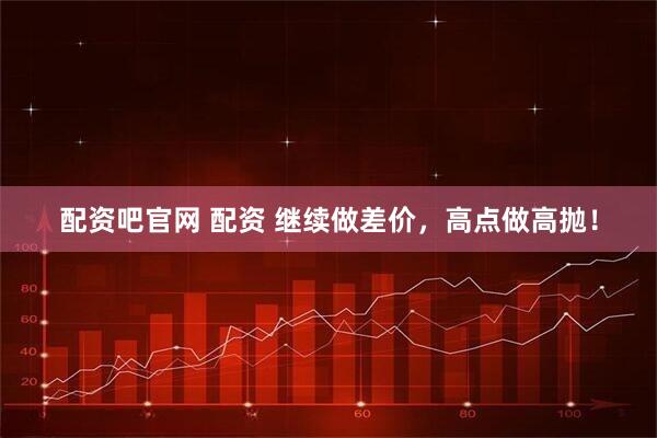 配资吧官网 配资 继续做差价，高点做高抛！