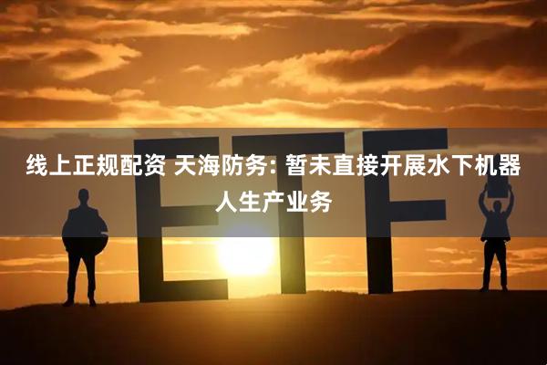 线上正规配资 天海防务: 暂未直接开展水下机器人生产业务