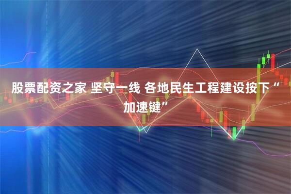 股票配资之家 坚守一线 各地民生工程建设按下“加速键”