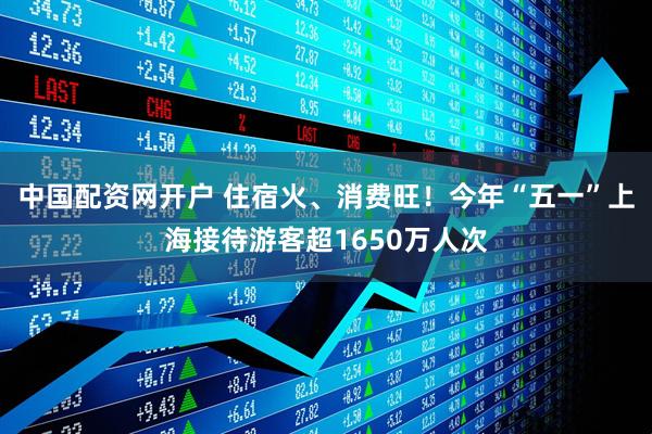 中国配资网开户 住宿火、消费旺！今年“五一”上海接待游客超1650万人次