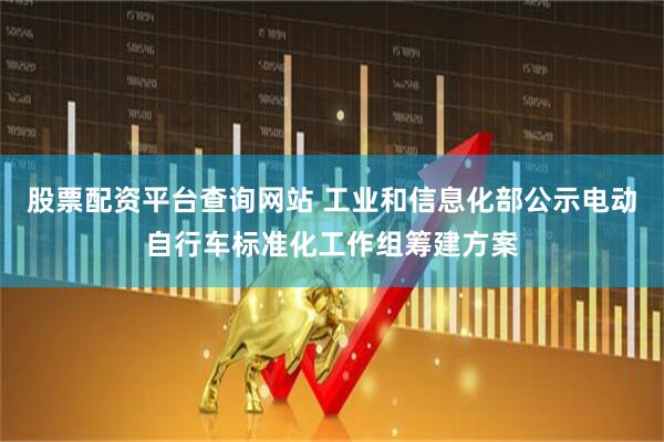 股票配资平台查询网站 工业和信息化部公示电动自行车标准化工作组筹建方案