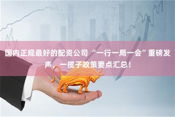 国内正规最好的配资公司 “一行一局一会”重磅发声，一揽子政策要点汇总！