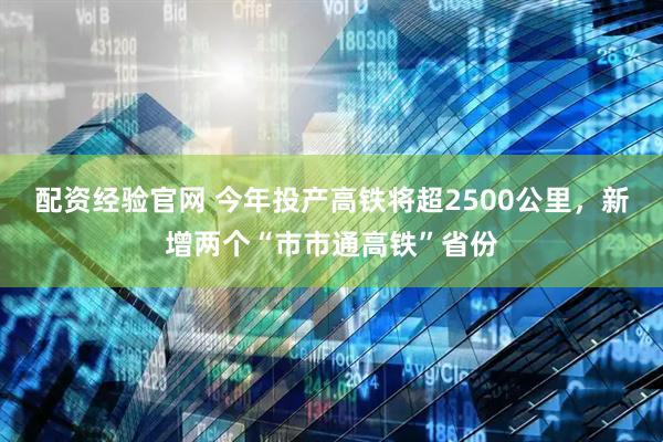 配资经验官网 今年投产高铁将超2500公里，新增两个“市市通高铁”省份