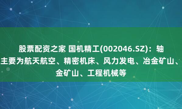 股票配资之家 国机精工(002046.SZ)：轴承应用领域主要为航天航空、精密机床、风力发电、冶金矿山、工程机械等