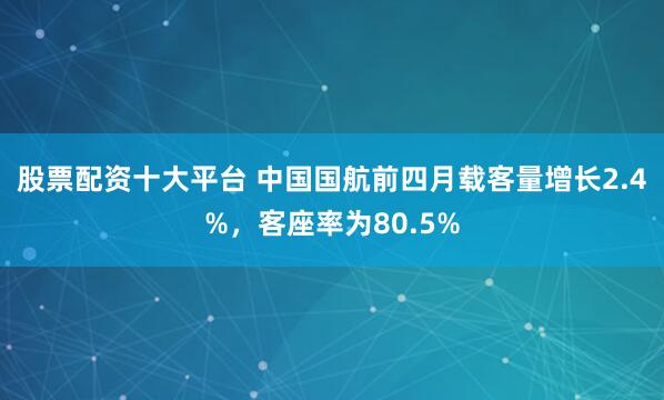 股票配资十大平台 中国国航前四月载客量增长2.4%，客座率为80.5%