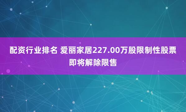 配资行业排名 爱丽家居227.00万股限制性股票即将解除限售