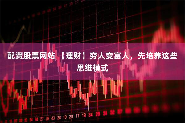 配资股票网站 【理财】穷人变富人，先培养这些思维模式