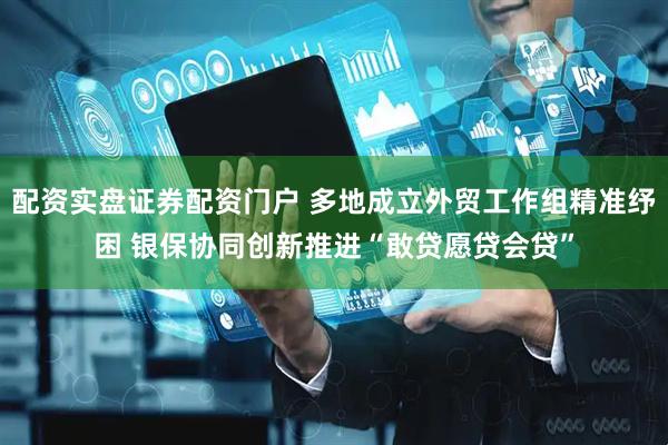 配资实盘证券配资门户 多地成立外贸工作组精准纾困 银保协同创新推进“敢贷愿贷会贷”