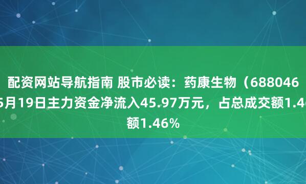 配资网站导航指南 股市必读：药康生物（688046）5月19日主力资金净流入45.97万元，占总成交额1.46%