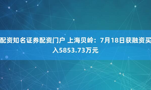 配资知名证券配资门户 上海贝岭:7月18日获融资买入5853.73万元