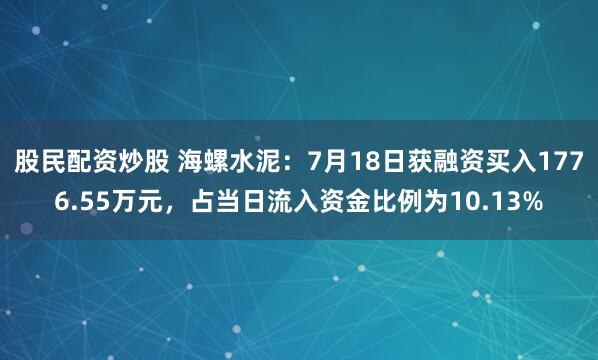 股民配资炒股 海螺水泥：7月18日获融资买入1776.55万元，占当日流入资金比例为10.13%