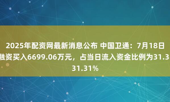 2025年配资网最新消息公布 中国卫通:7月18日获融资买入6699.06万元,占当日流入资金比例为31.31%