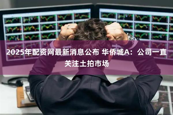 2025年配资网最新消息公布 华侨城A：公司一直关注土拍市场