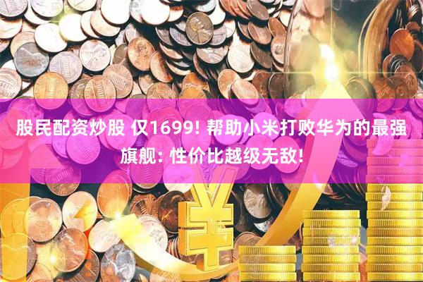 股民配资炒股 仅1699! 帮助小米打败华为的最强旗舰: 性价比越级无敌!