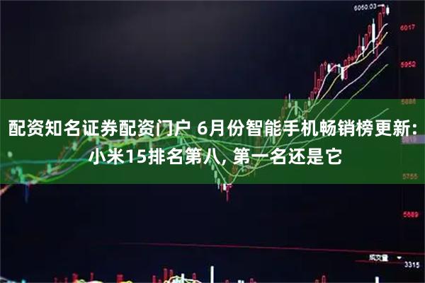 配资知名证券配资门户 6月份智能手机畅销榜更新: 小米15排名第八, 第一名还是它