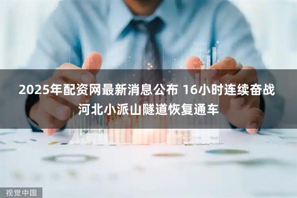 2025年配资网最新消息公布 16小时连续奋战 河北小派山隧道恢复通车