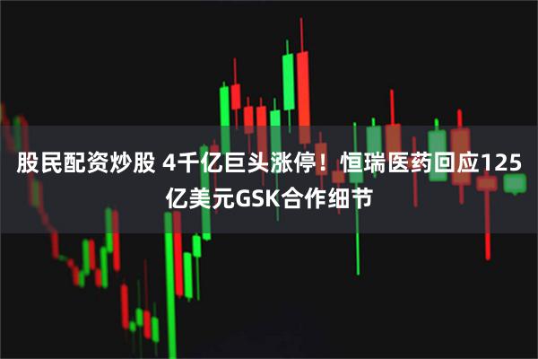 股民配资炒股 4千亿巨头涨停！恒瑞医药回应125亿美元GSK合作细节
