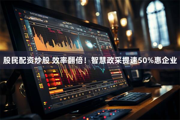 股民配资炒股 效率翻倍！智慧政采提速50%惠企业