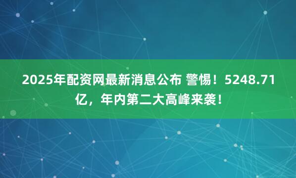 2025年配资网最新消息公布 警惕！5248.71亿，年内第二大高峰来袭！