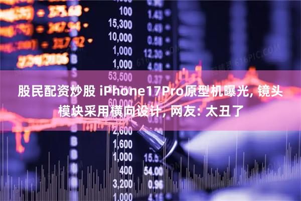 股民配资炒股 iPhone17Pro原型机曝光, 镜头模块采用横向设计, 网友: 太丑了