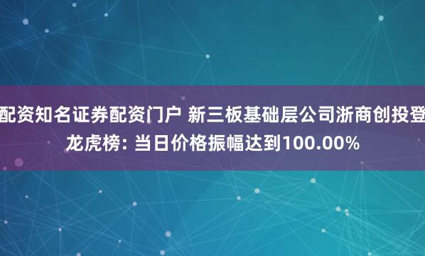 配资知名证券配资门户 新三板基础层公司浙商创投登龙虎榜: 当日价格振幅达到100.00%
