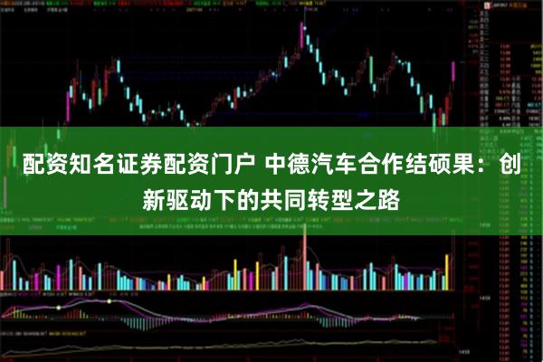 配资知名证券配资门户 中德汽车合作结硕果：创新驱动下的共同转型之路
